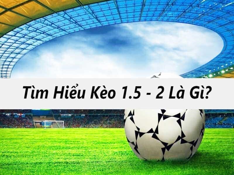 Kèo tài xỉu 1.5-2 là gì?