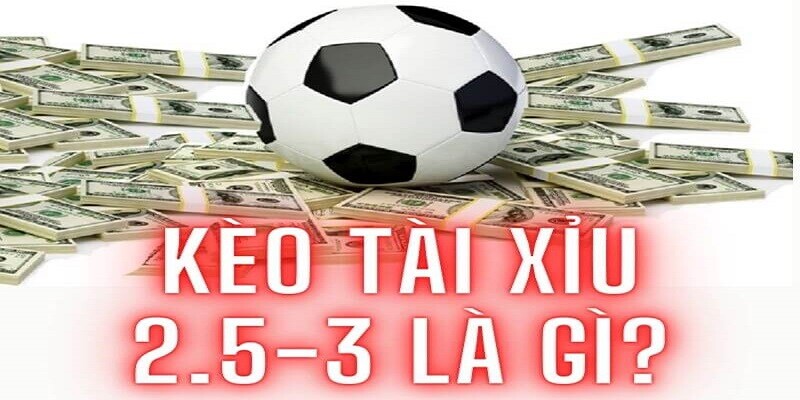 Kèo tài xỉu 2.5-3 là gì?